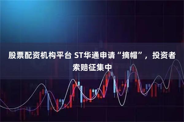 股票配资机构平台 ST华通申请“摘帽”，投资者索赔征集中