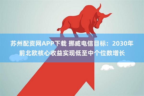 苏州配资网APP下载 挪威电信目标：2030年前北欧核心收益实现低至中个位数增长
