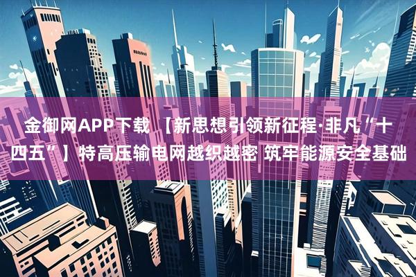 金御网APP下载 【新思想引领新征程·非凡“十四五”】特高压输电网越织越密 筑牢能源安全基础
