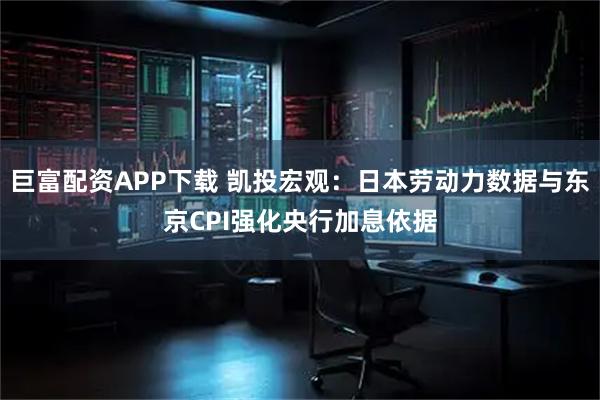 巨富配资APP下载 凯投宏观：日本劳动力数据与东京CPI强化央行加息依据