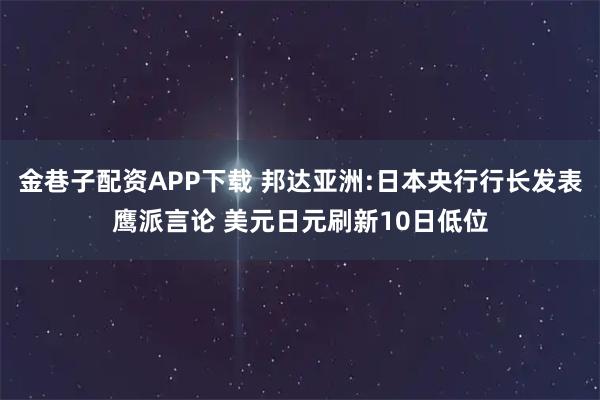 金巷子配资APP下载 邦达亚洲:日本央行行长发表鹰派言论 美元日元刷新10日低位