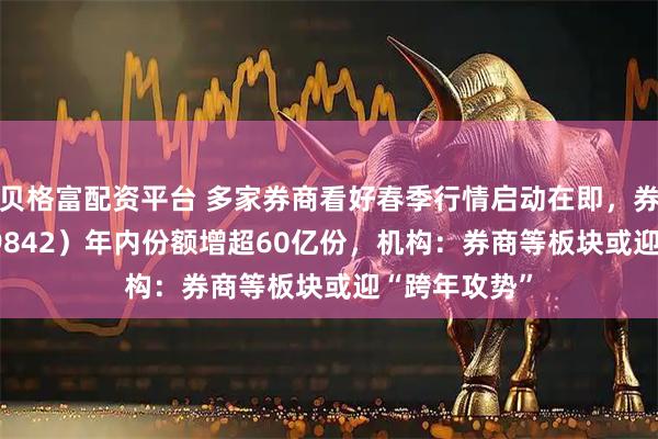 贝格富配资平台 多家券商看好春季行情启动在即，券商ETF（159842）年内份额增超60亿份，机构：券商等板块或迎“跨年攻势”