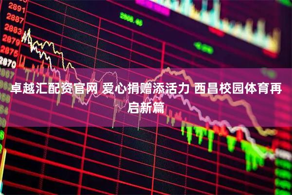 卓越汇配资官网 爱心捐赠添活力 西昌校园体育再启新篇