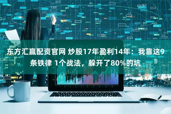 东方汇赢配资官网 炒股17年盈利14年：我靠这9条铁律 1个战法，躲开了80%的坑