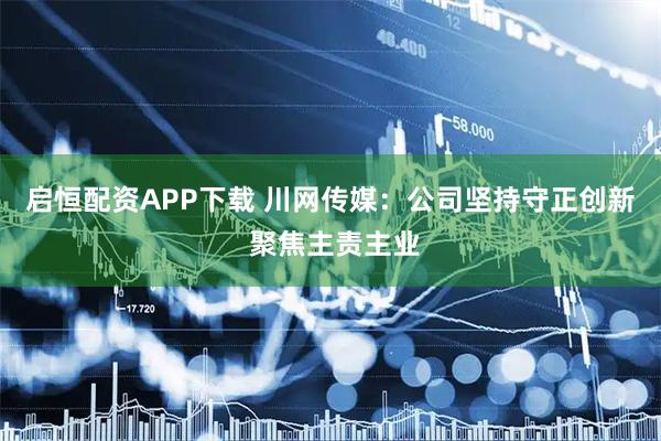 启恒配资APP下载 川网传媒：公司坚持守正创新 聚焦主责主业