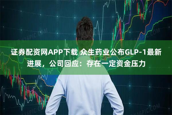 证券配资网APP下载 众生药业公布GLP-1最新进展，公司回应：存在一定资金压力