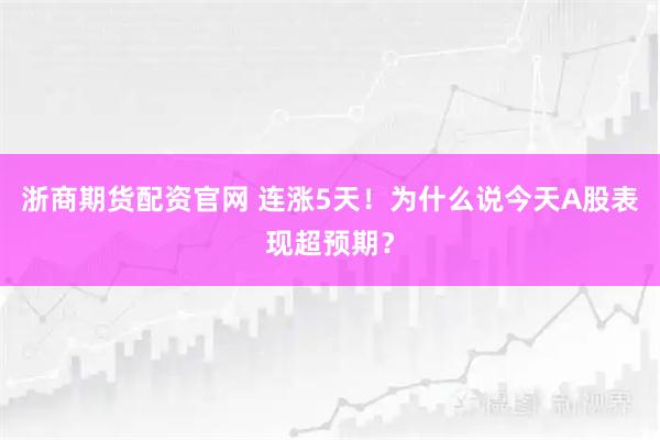 浙商期货配资官网 连涨5天！为什么说今天A股表现超预期？