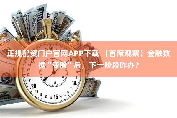 正规配资门户官网APP下载 【首席观察】金融数据“变脸”后，下一阶段咋办？