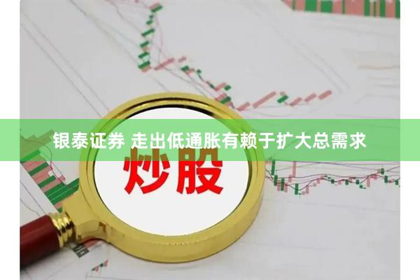 银泰证券 走出低通胀有赖于扩大总需求