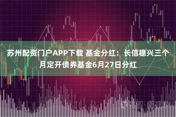 苏州配资门户APP下载 基金分红：长信稳兴三个月定开债券基金6月27日分红