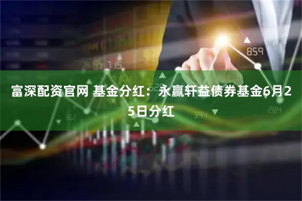 富深配资官网 基金分红：永赢轩益债券基金6月25日分红