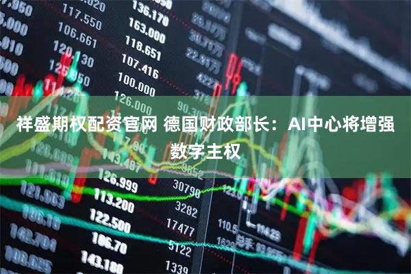 祥盛期权配资官网 德国财政部长：AI中心将增强数字主权