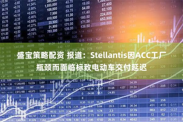 盛宝策略配资 报道：Stellantis因ACC工厂瓶颈而面临标致电动车交付延迟