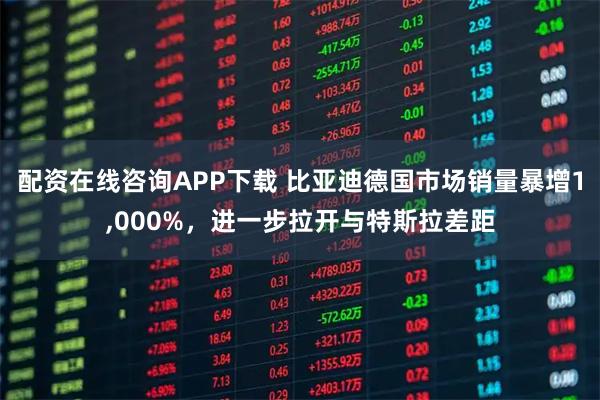 配资在线咨询APP下载 比亚迪德国市场销量暴增1,000%，进一步拉开与特斯拉差距