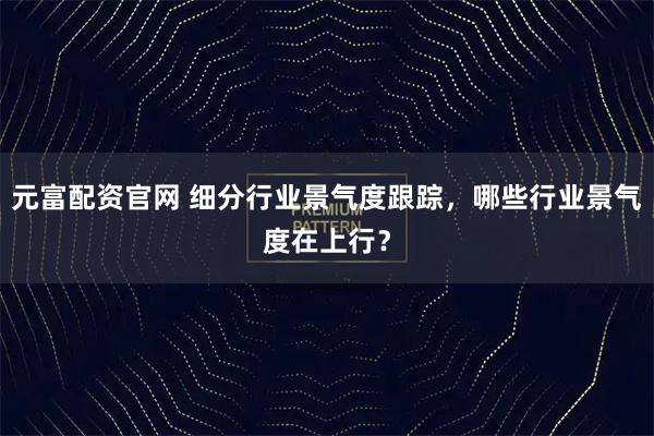 元富配资官网 细分行业景气度跟踪，哪些行业景气度在上行？