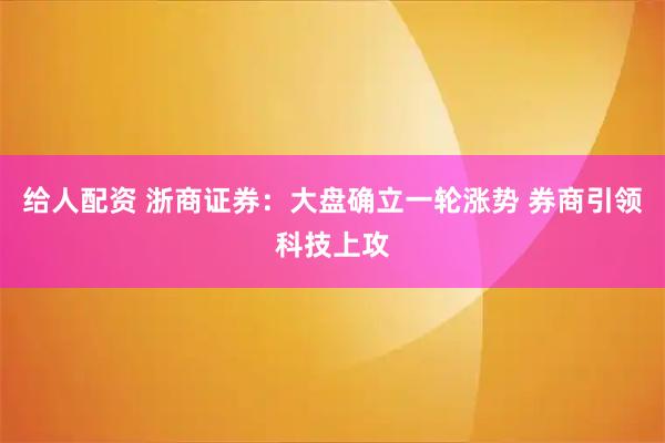 给人配资 浙商证券：大盘确立一轮涨势 券商引领科技上攻