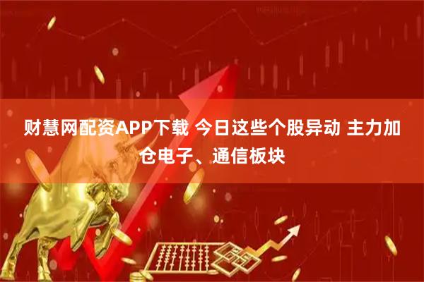 财慧网配资APP下载 今日这些个股异动 主力加仓电子、通信板块