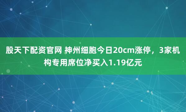 股天下配资官网 神州细胞今日20cm涨停，3家机构专用席位净买入1.19亿元