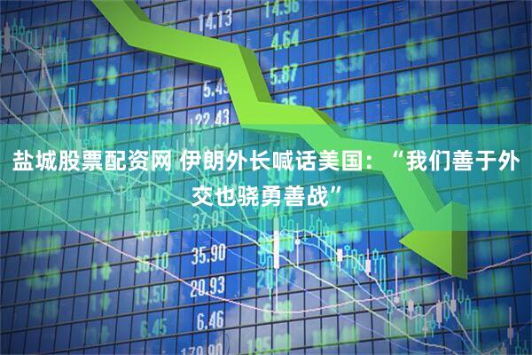 盐城股票配资网 伊朗外长喊话美国：“我们善于外交也骁勇善战”