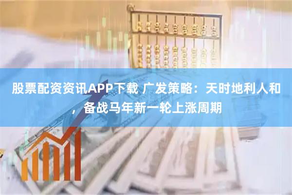 股票配资资讯APP下载 广发策略：天时地利人和，备战马年新一轮上涨周期