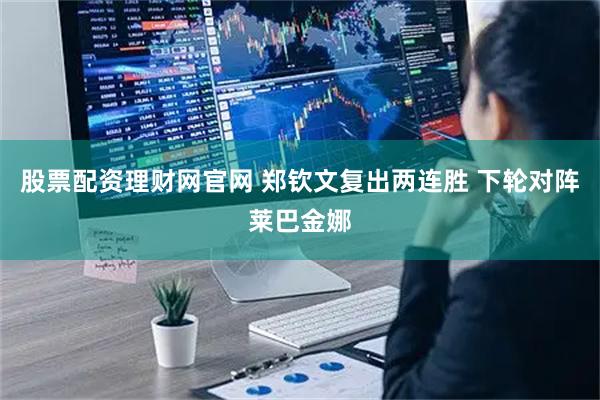 股票配资理财网官网 郑钦文复出两连胜 下轮对阵莱巴金娜