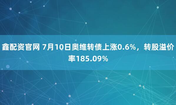 鑫配资官网 7月10日奥维转债上涨0.6%，转股溢价率185.09%