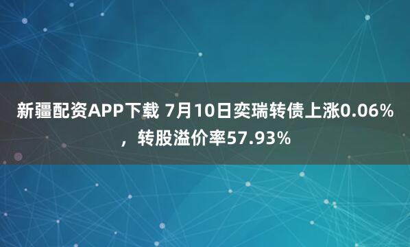 新疆配资APP下载 7月10日奕瑞转债上涨0.06%，转股溢价率57.93%