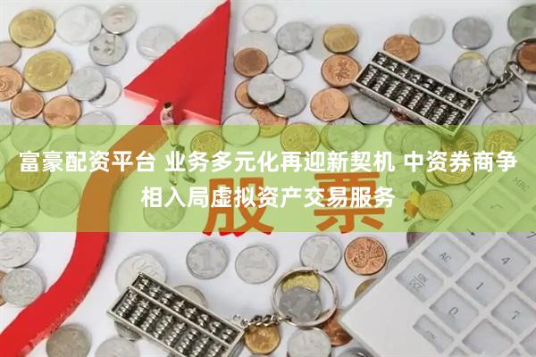 富豪配资平台 业务多元化再迎新契机 中资券商争相入局虚拟资产交易服务