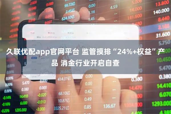 久联优配app官网平台 监管摸排“24%+权益”产品 消金行业开启自查