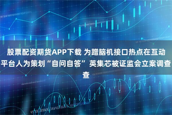 股票配资期货APP下载 为蹭脑机接口热点在互动平台人为策划“自问自答” 英集芯被证监会立案调查
