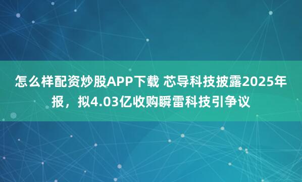 怎么样配资炒股APP下载 芯导科技披露2025年报，拟4.03亿收购瞬雷科技引争议
