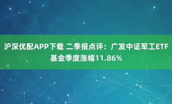 沪深优配APP下载 二季报点评：广发中证军工ETF基金季度涨幅11.86%