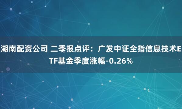 湖南配资公司 二季报点评：广发中证全指信息技术ETF基金季度涨幅-0.26%