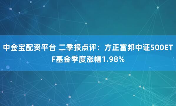 中金宝配资平台 二季报点评：方正富邦中证500ETF基金季度涨幅1.98%