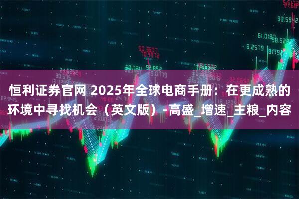 恒利证券官网 2025年全球电商手册：在更成熟的环境中寻找机会（英文版）-高盛_增速_主粮_内容