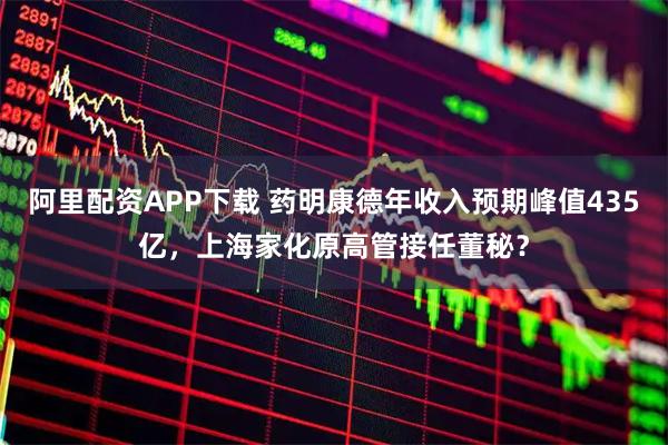 阿里配资APP下载 药明康德年收入预期峰值435亿，上海家化原高管接任董秘？