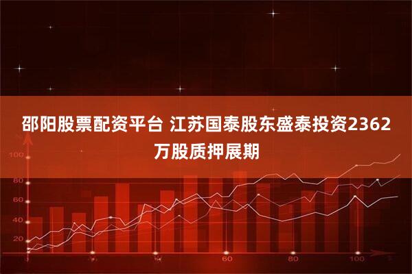 邵阳股票配资平台 江苏国泰股东盛泰投资2362万股质押展期