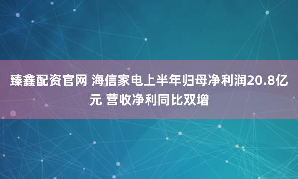 臻鑫配资官网 海信家电上半年归母净利润20.8亿元 营收净利同比双增