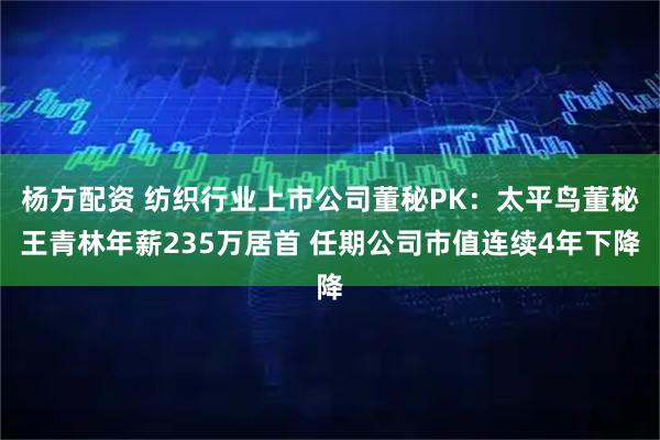 杨方配资 纺织行业上市公司董秘PK：太平鸟董秘王青林年薪235万居首 任期公司市值连续4年下降