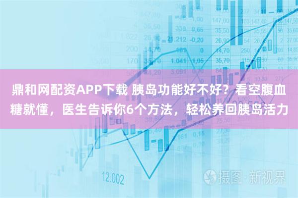 鼎和网配资APP下载 胰岛功能好不好?看空腹血糖就懂,医生告诉你6个方法,轻松养回胰岛活力