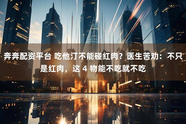 奔奔配资平台 吃他汀不能碰红肉？医生苦劝：不只是红肉，这 4 物能不吃就不吃