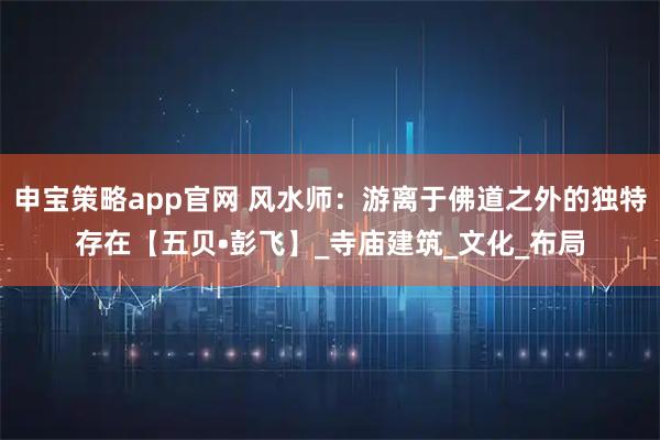 申宝策略app官网 风水师：游离于佛道之外的独特存在【五贝•彭飞】_寺庙建筑_文化_布局
