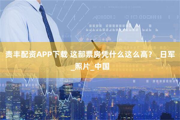 责丰配资APP下载 这部票房凭什么这么高？_日军_照片_中国