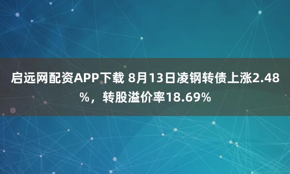 启远网配资APP下载 8月13日凌钢转债上涨2.48%，转股溢价率18.69%