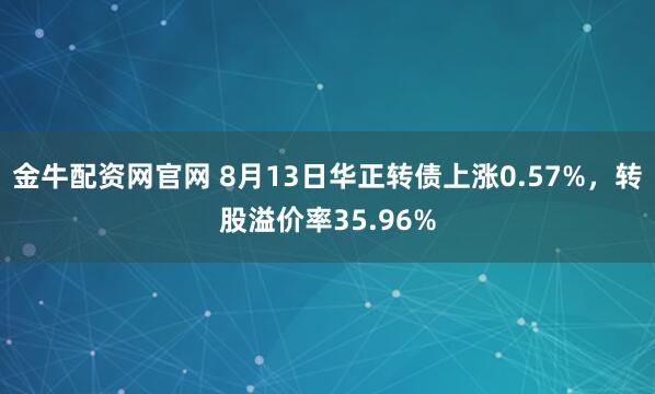 金牛配资网官网 8月13日华正转债上涨0.57%,转股溢价率35.96%