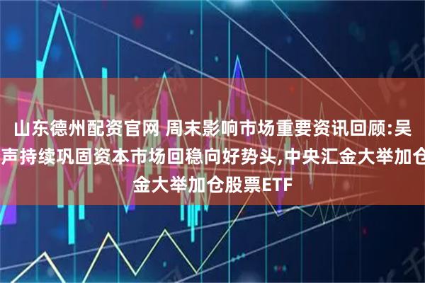 山东德州配资官网 周末影响市场重要资讯回顾:吴清重磅发声持续巩固资本市场回稳向好势头,中央汇金大举加仓股票ETF