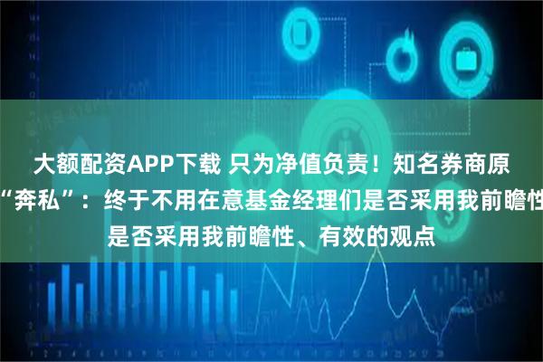 大额配资APP下载 只为净值负责！知名券商原策略首席宣布“奔私”：终于不用在意基金经理们是否采用我前瞻性、有效的观点