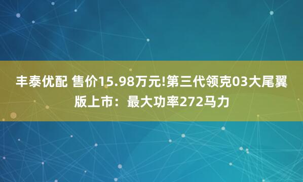丰泰优配 售价15.98万元!第三代领克03大尾翼版上市：最大功率272马力