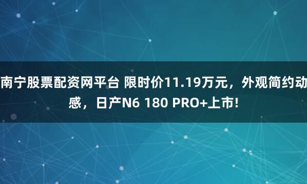 南宁股票配资网平台 限时价11.19万元，外观简约动感，日产N6 180 PRO+上市!