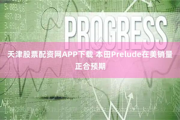 天津股票配资网APP下载 本田Prelude在美销量正合预期